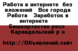 Работа в интернете, без вложений - Все города Работа » Заработок в интернете   . Башкортостан респ.,Караидельский р-н